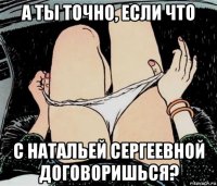 а ты точно, если что с натальей сергеевной договоришься?