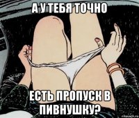 а у тебя точно есть пропуск в пивнушку?