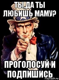 ты,да ты любишь маму? проголосуй и подпишись