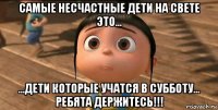 самые несчастные дети на свете это... ...дети которые учатся в субботу... ребята держитесь!!!