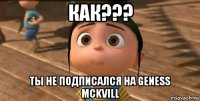 как??? ты не подписался на geness mckvill