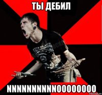 ты дебил nnnnnnnnnnoooooooo