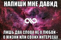 напиши мне давид лишь два слова не о любви - о жизни или своих интересах