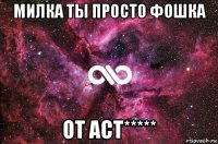 милка ты просто фошка от аст*****