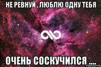 не ревнуй , люблю одну тебя очень соскучился ....