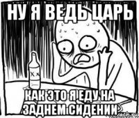 ну я ведь царь как это я еду на заднем сидении