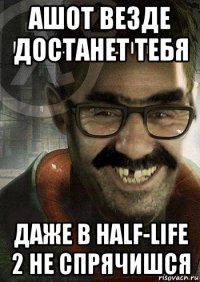 ашот везде достанет тебя даже в half-life 2 не спрячишся