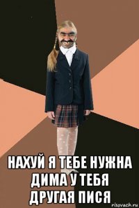  нахуй я тебе нужна дима у тебя другая пися