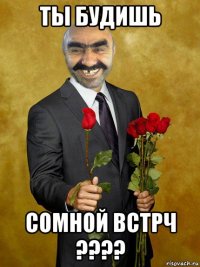 ты будишь сомной встрч ????