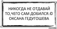 Никогда не отдавай то,чего сам добился.© Оксана Гедугошева 