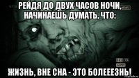 рейдя до двух часов ночи, начинаешь думать, что: жизнь, вне сна - это болееезнь!