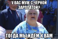 у вас муж с чёрной зарплатой? тогда мы идём к вам