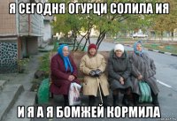 я сегодня огурци солила ия и я а я бомжей кормила