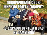 поворачивает свою жирную роду и говорит: -о,здравствуйте, а я вас не заметила