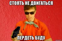 стоять не двигаться пердеть буду