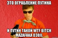 это ограбление путина и путин такой wtf bitch mazafaka dэbil