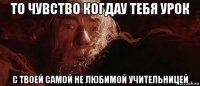 то чувство когдау тебя урок с твоей самой не любимой учительницей