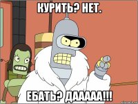 курить? нет. ебать? дааааа!!!