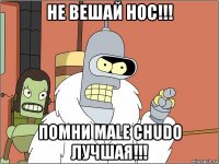 не вешай нос!!! помни male chudo лучшая!!!