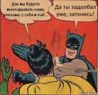 Дак вы будете выкладывать нашу рекламу у себя в паб... Да ты задолбал уже, заткнись!