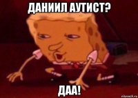 даниил аутист? даа!