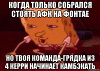 когда только собрался стоять афк на фонтае но твоя команда-грядка из 4 керри начинает камбэкать