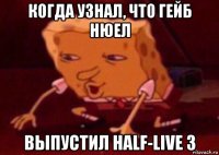 когда узнал, что гейб нюел выпустил half-live 3