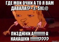 где мои очки а то я вам давала!?>:):-$x(:@ пиздюки а!!!!!!!!! а какашки !!!!!!!????