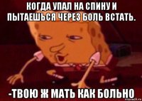 когда упал на спину и пытаешься через боль встать. -твою ж мать как больно