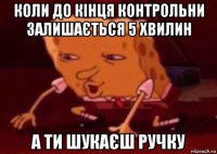 коли до кінця контрольни залишається 5 хвилин а ти шукаєш ручку