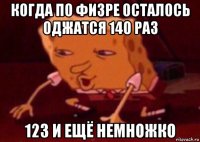 когда по физре осталось оджатся 140 раз 123 и ещё немножко