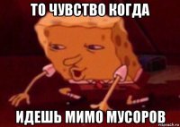 то чувство когда идешь мимо мусоров