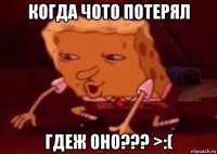 когда чото потерял гдеж оно??? >:(