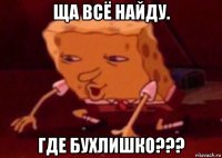 ща всё найду. где бухлишко???