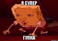 я супер гупка