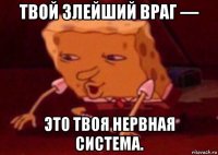 твой злейший враг — это твоя нервная система.