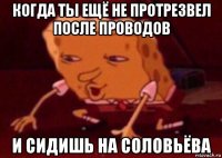 когда ты ещё не протрезвел после проводов и сидишь на соловьёва