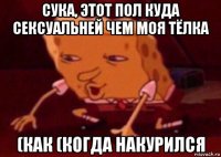 сука, этот пол куда сексуальней чем моя тёлка (как (когда накурился