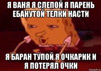 я ваня я слепой я парень ебанутой телки насти я баран тупой я очкарик и я потерял очки