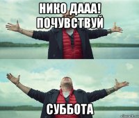 нико дааа! почувствуй суббота