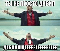 ты не просто дибил а дебилищеееееееееееееее