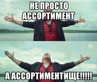 не просто ассортимент а ассортиментище!!!!!