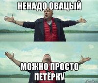 ненадо овацый можно просто петёрку