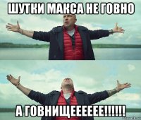 шутки макса не говно а говнищееееее!!!!!!