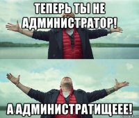 теперь ты не администратор! а администратищеее!