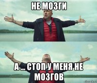 не мозги а ... стоп у меня не мозгов