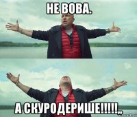 не вова. а скуродерише!!!!!,,