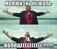 моя жизнь не жопа- а жопищееееееееее!!!!!!!!