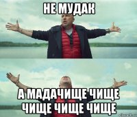 не мудак а мадачище чище чище чище чище