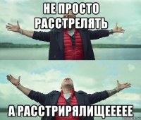 не просто расстрелять а расстрирялищеееее